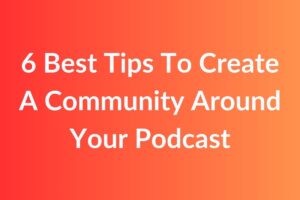 6 Best Tips To Create A Community Around Your Podcast