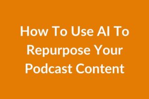 How To Use AI To Repurpose Your Podcast Content