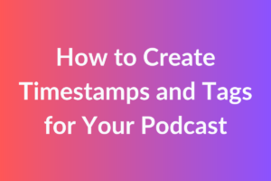 How to Create Timestamps and Tags for Your Podcast