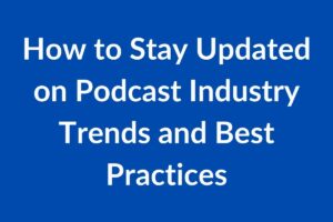 How to Stay Updated on Podcast Industry Trends and Best Practices