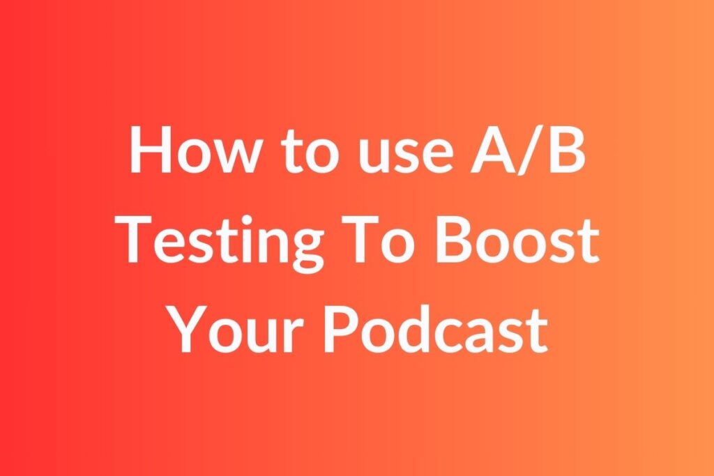 How to use AB Testing To Boost Your Podcast