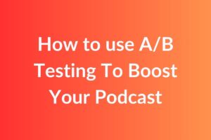 How to use AB Testing To Boost Your Podcast